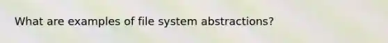 What are examples of file system abstractions?