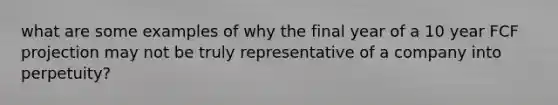 what are some examples of why the final year of a 10 year FCF projection may not be truly representative of a company into perpetuity?