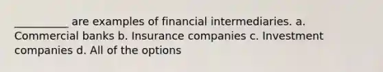 __________ are examples of financial intermediaries. a. Commercial banks b. Insurance companies c. Investment companies d. All of the options