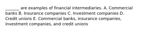 _______ are examples of financial intermediaries. A. Commercial banks B. Insurance companies C. Investment companies D. Credit unions E. Commercial banks, insurance companies, investment companies, and credit unions