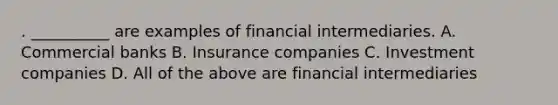 . __________ are examples of financial intermediaries. A. Commercial banks B. Insurance companies C. Investment companies D. All of the above are financial intermediaries