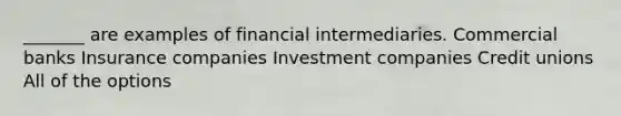 _______ are examples of financial intermediaries. Commercial banks Insurance companies Investment companies Credit unions All of the options