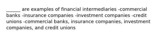 ______ are examples of financial intermediaries -commercial banks -insurance companies -investment companies -credit unions -commercial banks, insurance companies, investment companies, and credit unions