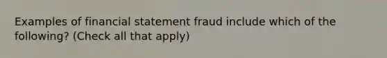 Examples of financial statement fraud include which of the following? (Check all that apply)