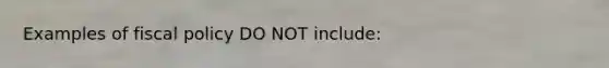 Examples of fiscal policy DO NOT include: