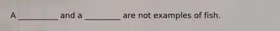 A __________ and a _________ are not examples of fish.