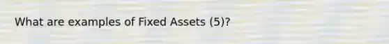 What are examples of Fixed Assets (5)?