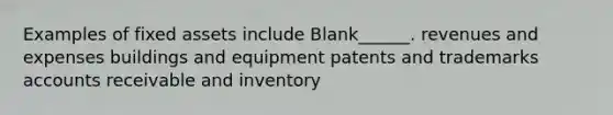 Examples of fixed assets include Blank______. revenues and expenses buildings and equipment patents and trademarks accounts receivable and inventory