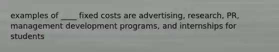 examples of ____ fixed costs are advertising, research, PR, management development programs, and internships for students