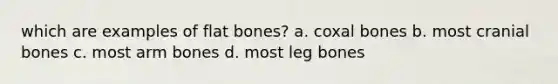 which are examples of flat bones? a. coxal bones b. most cranial bones c. most arm bones d. most leg bones