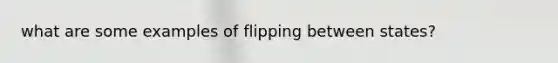 what are some examples of flipping between states?