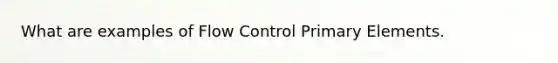 What are examples of Flow Control Primary Elements.