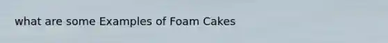 what are some Examples of Foam Cakes