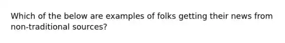 Which of the below are examples of folks getting their news from non-traditional sources?