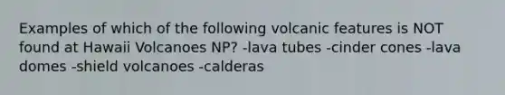 Examples of which of the following volcanic features is NOT found at Hawaii Volcanoes NP? -lava tubes -cinder cones -lava domes -shield volcanoes -calderas