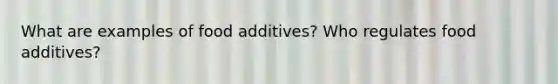 What are examples of food additives? Who regulates food additives?