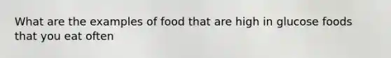 What are the examples of food that are high in glucose foods that you eat often
