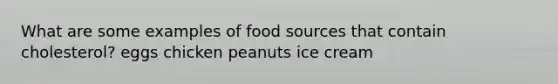 What are some examples of food sources that contain cholesterol? eggs chicken peanuts ice cream