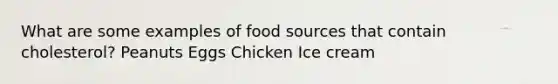 What are some examples of food sources that contain cholesterol? Peanuts Eggs Chicken Ice cream