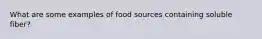 What are some examples of food sources containing soluble fiber?