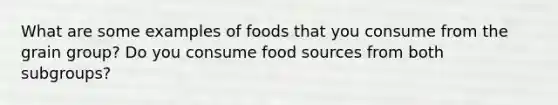 What are some examples of foods that you consume from the grain group? Do you consume food sources from both subgroups?