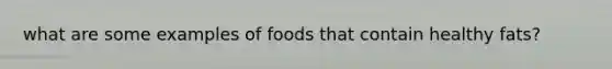 what are some examples of foods that contain healthy fats?