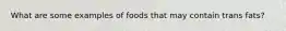 What are some examples of foods that may contain trans fats?