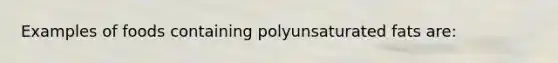 Examples of foods containing polyunsaturated fats are: