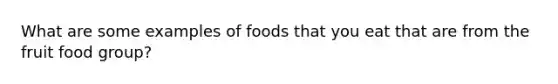 What are some examples of foods that you eat that are from the fruit food group?