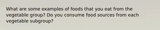 What are some examples of foods that you eat from the vegetable group? Do you consume food sources from each vegetable subgroup?