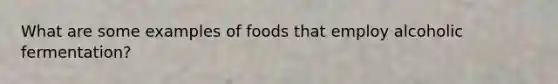 What are some examples of foods that employ alcoholic fermentation?