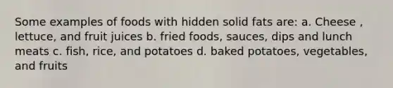 Some examples of foods with hidden solid fats are: a. Cheese , lettuce, and fruit juices b. fried foods, sauces, dips and lunch meats c. fish, rice, and potatoes d. baked potatoes, vegetables, and fruits