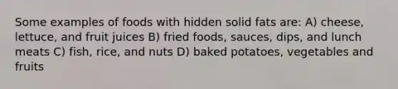 Some examples of foods with hidden solid fats are: A) cheese, lettuce, and fruit juices B) fried foods, sauces, dips, and lunch meats C) fish, rice, and nuts D) baked potatoes, vegetables and fruits