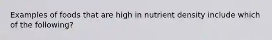 Examples of foods that are high in nutrient density include which of the following?