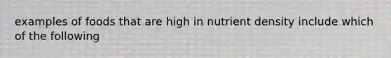 examples of foods that are high in nutrient density include which of the following