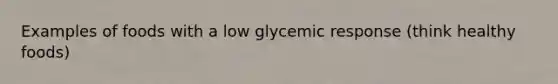 Examples of foods with a low glycemic response (think healthy foods)