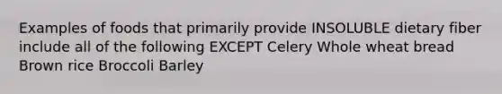 Examples of foods that primarily provide INSOLUBLE dietary fiber include all of the following EXCEPT Celery Whole wheat bread Brown rice Broccoli Barley