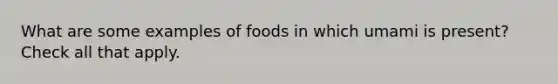 What are some examples of foods in which umami is present? Check all that apply.