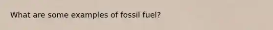 What are some examples of fossil fuel?