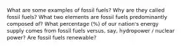 What are some examples of fossil fuels? Why are they called fossil fuels? What two elements are fossil fuels predominantly composed of? What percentage (%) of our nation's energy supply comes from fossil fuels versus, say, hydropower / nuclear power? Are fossil fuels renewable?