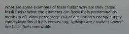 What are some examples of fossil fuels? Why are they called fossil fuels? What two elements are fossil fuels predominantly made up of? What percentage (%) of our nation's energy supply comes from fossil fuels versus, say, hydropower / nuclear power? Are fossil fuels renewable