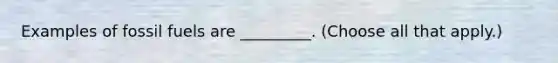 Examples of fossil fuels are _________. (Choose all that apply.)