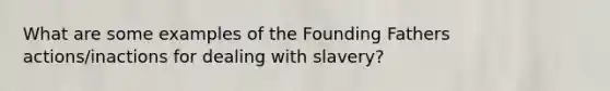 What are some examples of the Founding Fathers actions/inactions for dealing with slavery?