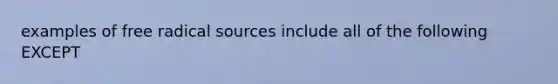 examples of free radical sources include all of the following EXCEPT