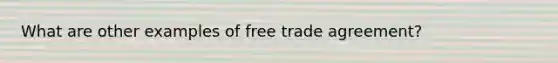 What are other examples of free trade agreement?