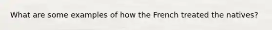 What are some examples of how the French treated the natives?