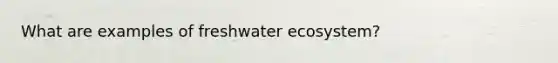 What are examples of freshwater ecosystem?