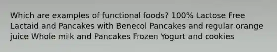 Which are examples of functional foods? 100% Lactose Free Lactaid and Pancakes with Benecol Pancakes and regular orange juice Whole milk and Pancakes Frozen Yogurt and cookies