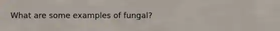 What are some examples of fungal?