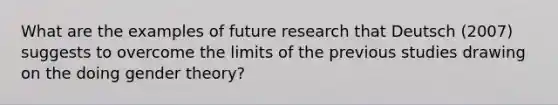 What are the examples of future research that Deutsch (2007) suggests to overcome the limits of the previous studies drawing on the doing gender theory?